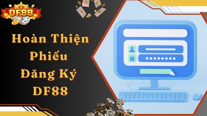 Hoàn thiện phiếu đăng ký DF88 theo đúng quy định 