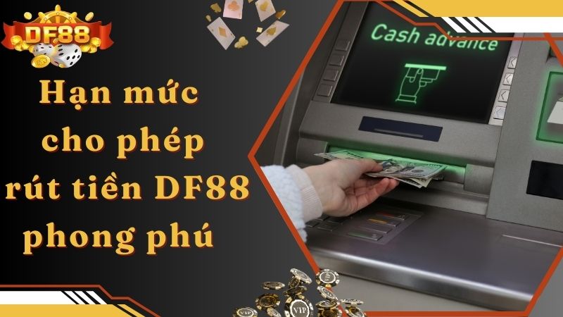 Hạn mức cho phép rút tiền DF88 phong phú 