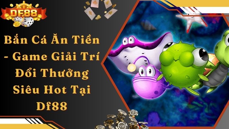 Bắn Cá Ăn Tiền - Game Giải Trí Đổi Thưởng Siêu Hot Tại Df88