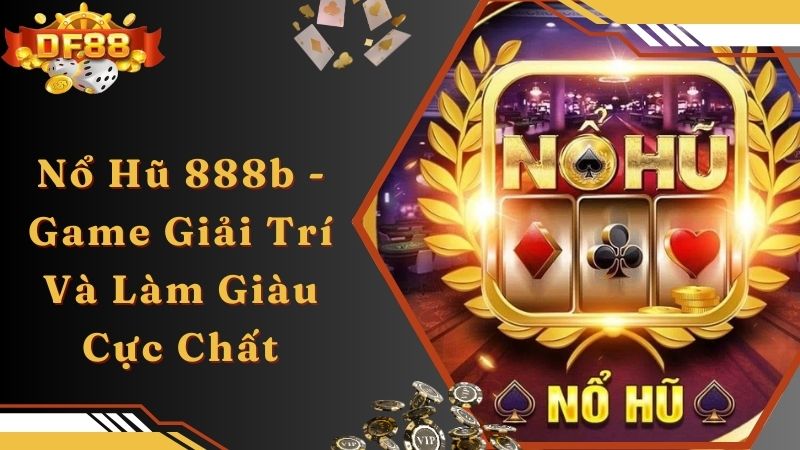 Nổ Hũ 888b - Game Giải Trí Và Làm Giàu Cực Chất